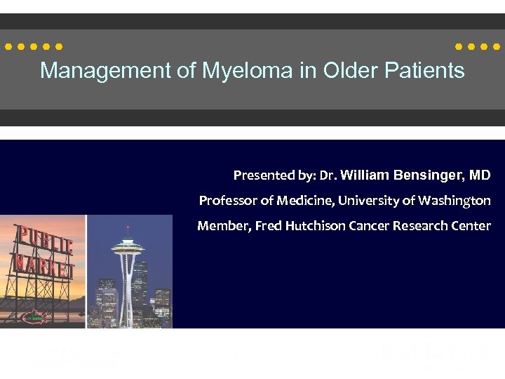 Management of Myeloma in Older Patients Presented by: Dr. William Bensinger, MD Professor of