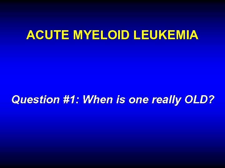 ACUTE MYELOID LEUKEMIA Question #1: When is one really OLD? 