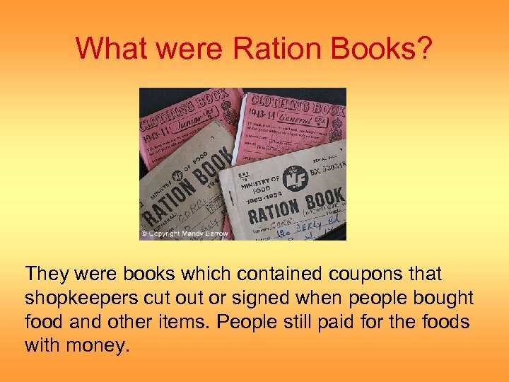 What were Ration Books? They were books which contained coupons that shopkeepers cut or