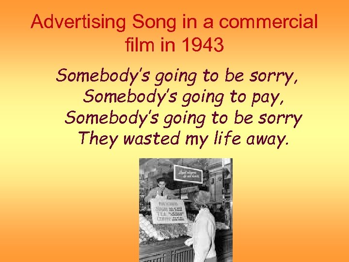 Advertising Song in a commercial film in 1943 Somebody’s going to be sorry, Somebody’s