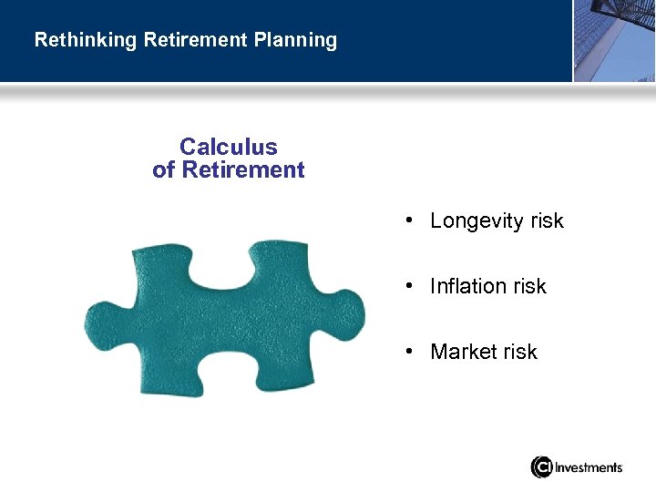 Rethinking Retirement Planning Calculus of Retirement • Longevity risk • Inflation risk • Market