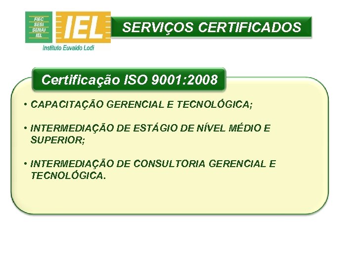 SERVIÇOS CERTIFICADOS Certificação ISO 9001: 2008 • CAPACITAÇÃO GERENCIAL E TECNOLÓGICA; • INTERMEDIAÇÃO DE