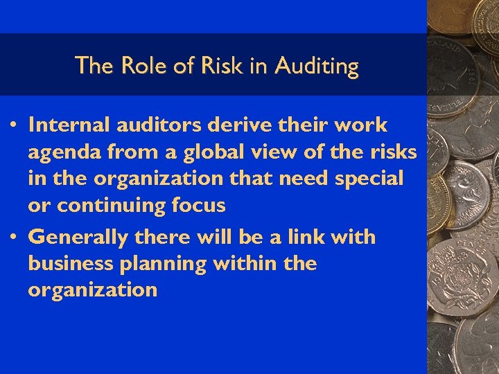 The Role of Risk in Auditing • Internal auditors derive their work agenda from