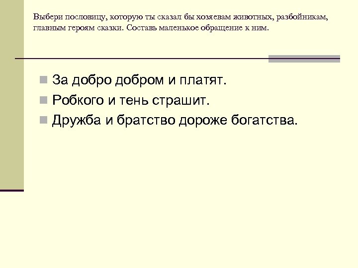 Выбери пословицу, которую ты сказал бы хозяевам животных, разбойникам, главным героям сказки. Составь маленькое