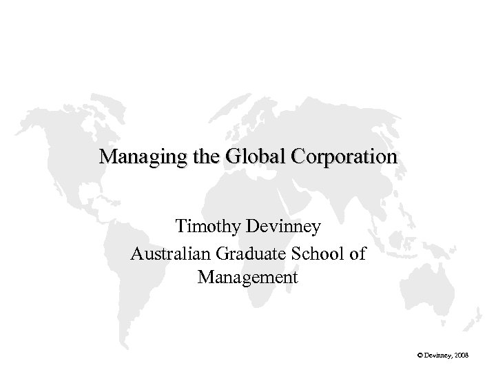 Managing the Global Corporation Timothy Devinney Australian Graduate School of Management © Devinney, 2008