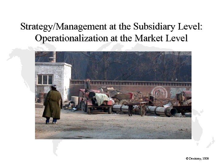 Strategy/Management at the Subsidiary Level: Operationalization at the Market Level © Devinney, 2008 