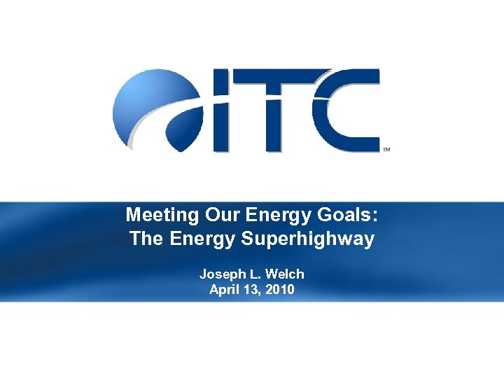 Meeting Our Energy Goals: The Energy Superhighway Joseph L. Welch April 13, 2010 