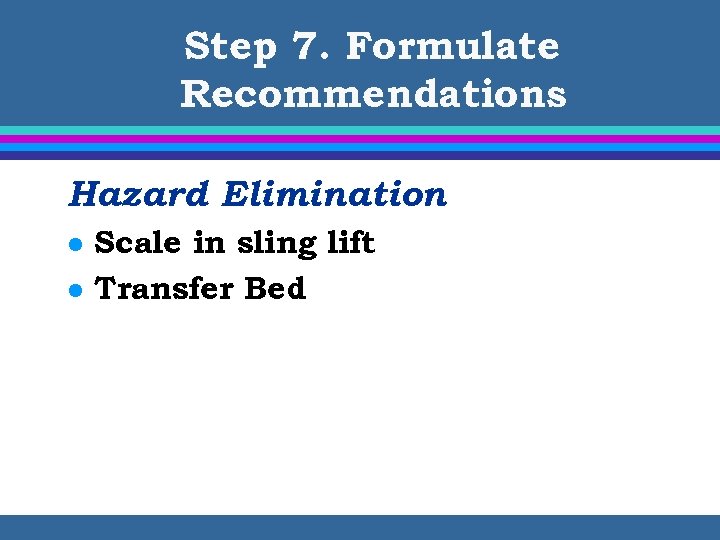 Step 7. Formulate Recommendations Hazard Elimination l l Scale in sling lift Transfer Bed