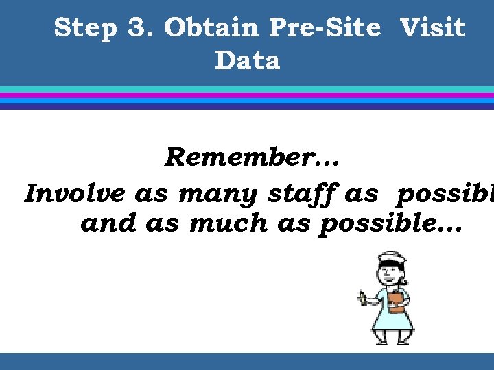 Step 3. Obtain Pre-Site Visit Data Remember… Involve as many staff as possibl and