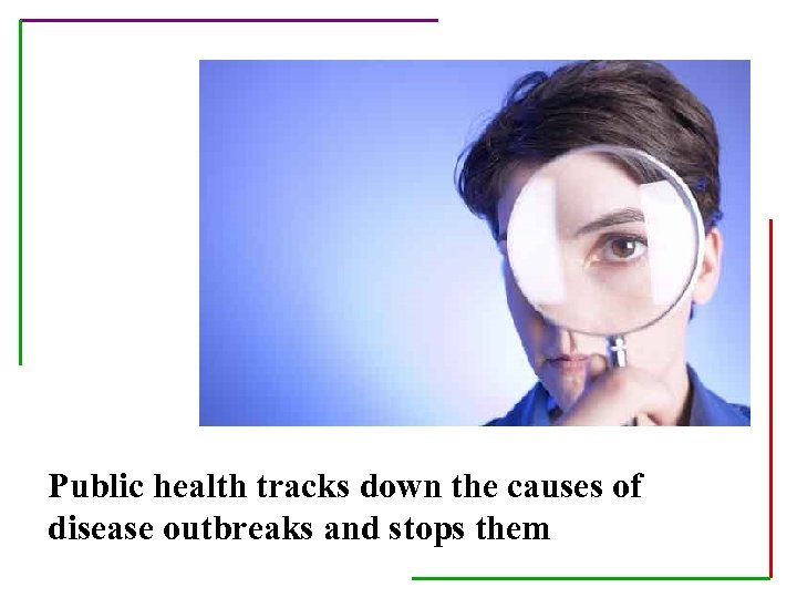 Public health tracks down the causes of disease outbreaks and stops them 