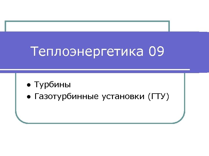 Теплоэнергетика 09 ● Турбины ● Газотурбинные установки (ГТУ) 
