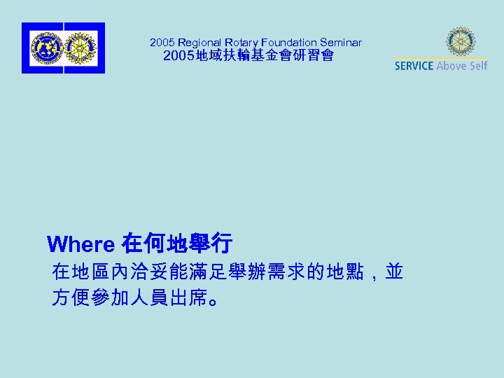 2005 Regional Rotary Foundation Seminar 2005地域扶輪基金會研習會 Where 在何地舉行 在地區內洽妥能滿足舉辦需求的地點，並 方便參加人員出席。 