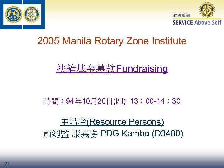 2005 Manila Rotary Zone Institute 扶輪基金募款Fundraising 時間： 94年 10月20日(四) 13： 00 -14： 30 主講者(Resource
