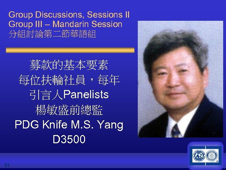 Group Discussions, Sessions II Group III – Mandarin Session 分組討論第二節華語組 募款的基本要素 每位扶輪社員，每年 引言人Panelists 楊敏盛前總監