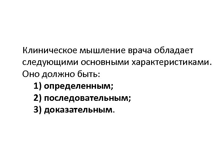 Клиническое мышление врача обладает следующими основными характеристиками. Оно должно быть: 1) определенным; 2) последовательным;