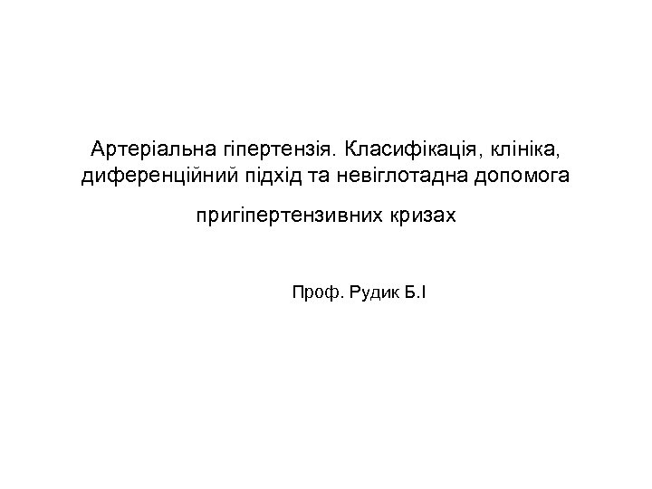 Артеріальна гіпертензія. Класифікація, клініка, диференційний підхід та невіглотадна допомога пригіпертензивних кризах Проф. Рудик Б.