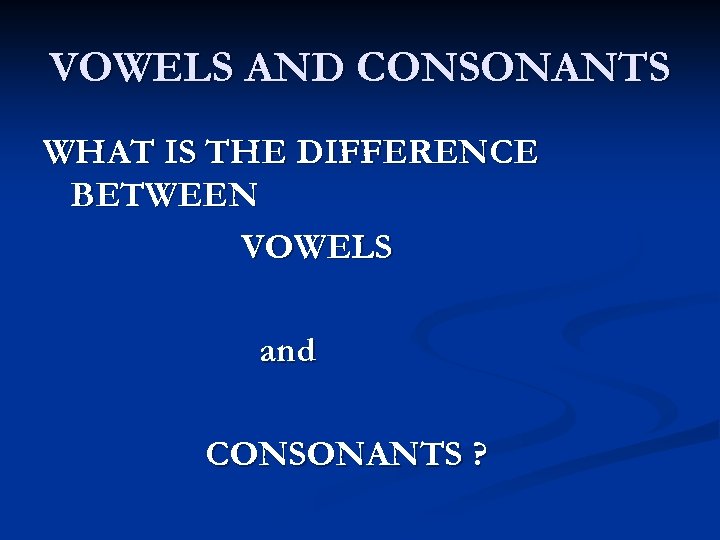 VOWELS AND CONSONANTS WHAT IS THE DIFFERENCE BETWEEN VOWELS and CONSONANTS ? 