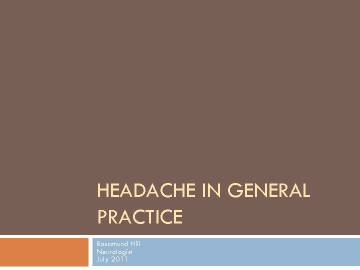 HEADACHE IN GENERAL PRACTICE Rosamund Hill Neurologist July 2011 