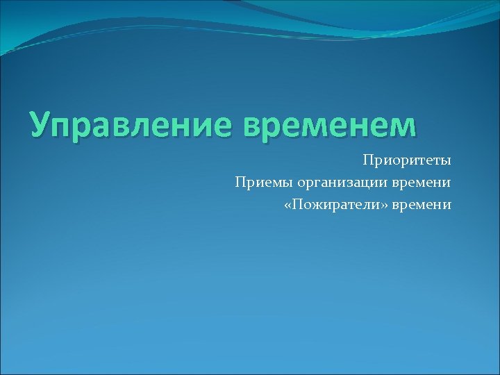 Управление временем Приоритеты Приемы организации времени «Пожиратели» времени 