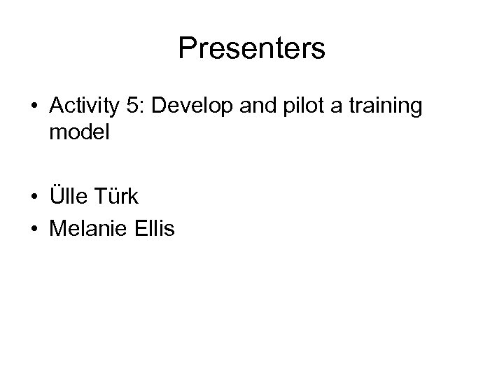 Presenters • Activity 5: Develop and pilot a training model • Ülle Türk •