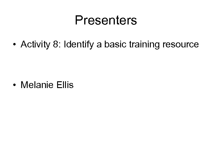 Presenters • Activity 8: Identify a basic training resource • Melanie Ellis 