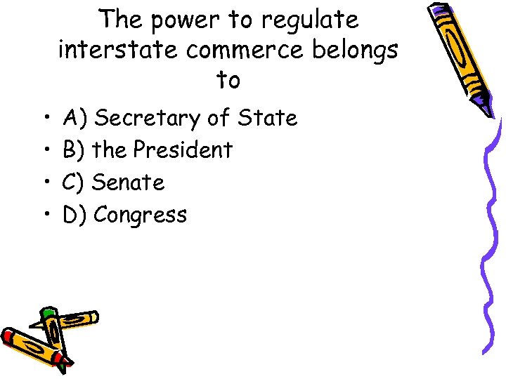 The power to regulate interstate commerce belongs to • • A) Secretary of State