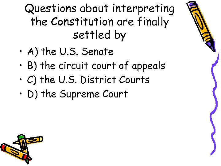 Questions about interpreting the Constitution are finally settled by • • A) the U.
