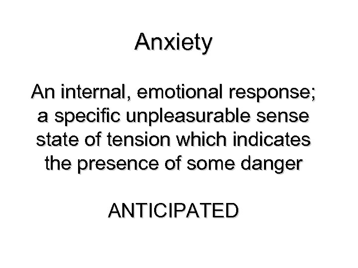 Anxiety An internal, emotional response; a specific unpleasurable sense state of tension which indicates