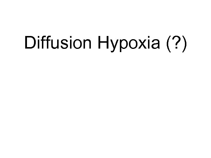 Diffusion Hypoxia (? ) When the flow of nitrous oxide is stopped, nitrous oxide