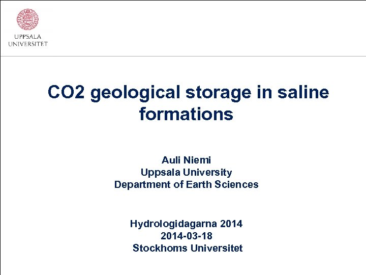 CO 2 geological storage in saline formations Auli Niemi Uppsala University Department of Earth