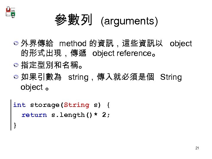 參數列 (arguments) 外界傳給 method 的資訊，這些資訊以 object 的形式出現，傳遞 object reference。 指定型別和名稱。 如果引數為 string，傳入就必須是個 String object