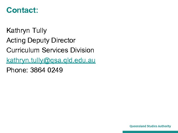 Contact: Kathryn Tully Acting Deputy Director Curriculum Services Division kathryn. tully@qsa. qld. edu. au