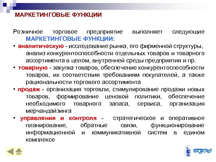 МАРКЕТИНГОВЫЕ ФУНКЦИИ Розничное торговое предприятие выполняет следующие МАРКЕТИНГОВЫЕ ФУНКЦИИ: • аналитическую - исследование рынка,