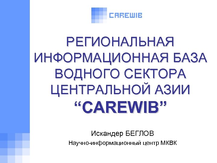 РЕГИОНАЛЬНАЯ ИНФОРМАЦИОННАЯ БАЗА ВОДНОГО СЕКТОРА ЦЕНТРАЛЬНОЙ АЗИИ “CAREWIB” Искандер БЕГЛОВ Научно-информационный центр МКВК 