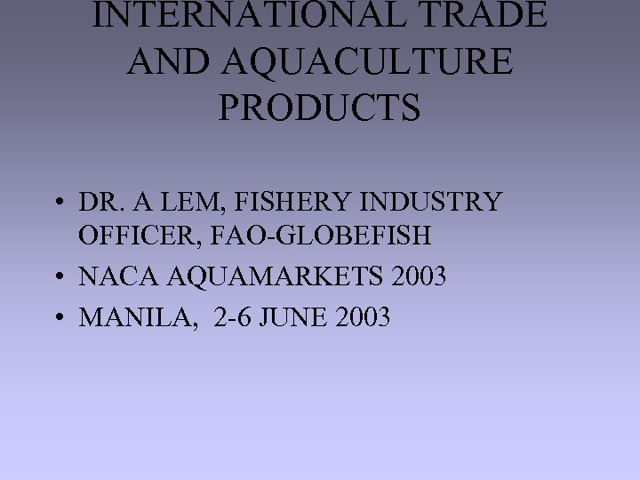 INTERNATIONAL TRADE AND AQUACULTURE PRODUCTS • DR. A LEM, FISHERY INDUSTRY OFFICER, FAO-GLOBEFISH •
