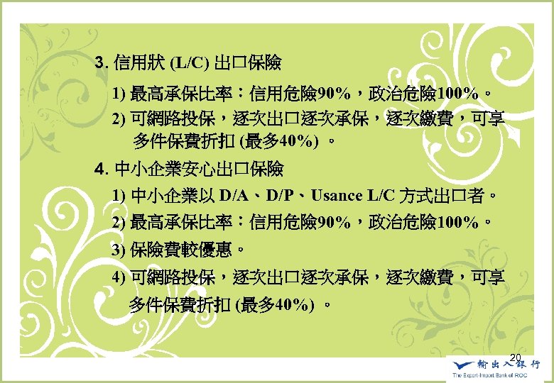 　　3. 信用狀 (L/C) 出口保險 　　　1) 最高承保比率：信用危險 90%，政治危險 100%。 　　　2) 可網路投保，逐次出口逐次承保，逐次繳費，可享 　　　　 多件保費折扣 (最多 40%)