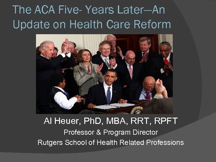 The ACA Five- Years Later—An Update on Health Care Reform Al Heuer, Ph. D,