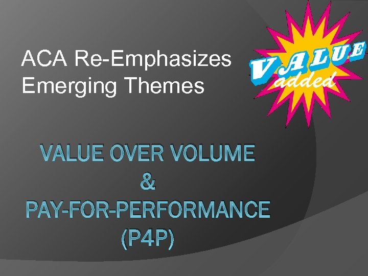 ACA Re-Emphasizes Emerging Themes VALUE OVER VOLUME & PAY-FOR-PERFORMANCE (P 4 P) 