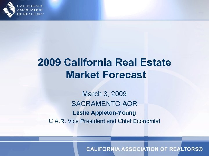 2009 California Real Estate Market Forecast March 3, 2009 SACRAMENTO AOR Leslie Appleton-Young C.