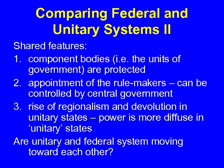 Comparing Federal and Unitary Systems II Shared features: 1. component bodies (i. e. the