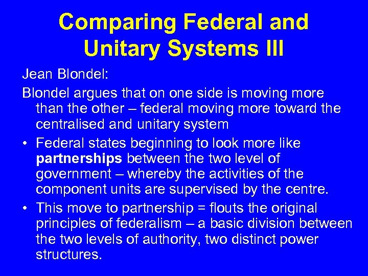 Comparing Federal and Unitary Systems III Jean Blondel: Blondel argues that on one side