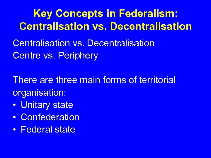 Key Concepts in Federalism: Centralisation vs. Decentralisation Centre vs. Periphery There are three main