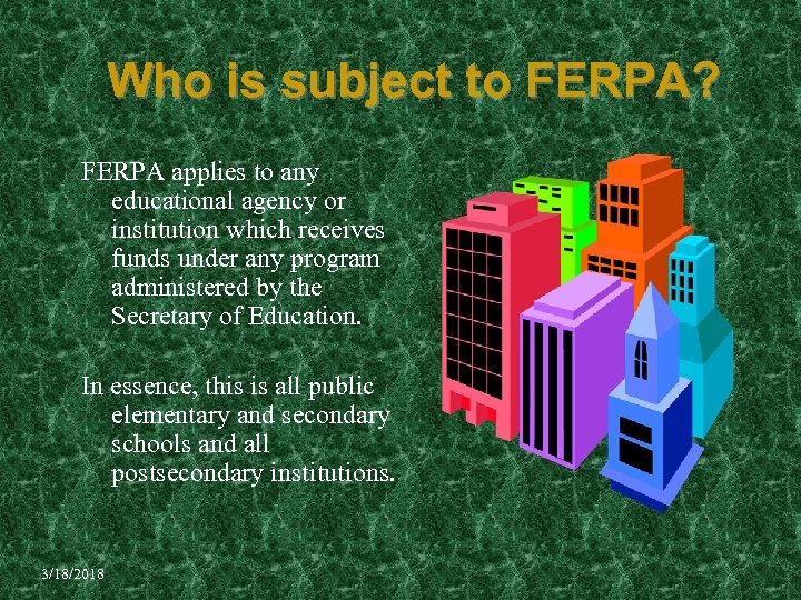 Who is subject to FERPA? FERPA applies to any educational agency or institution which