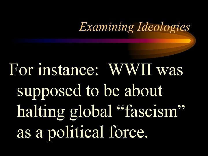 Examining Ideologies For instance: WWII was supposed to be about halting global “fascism” as