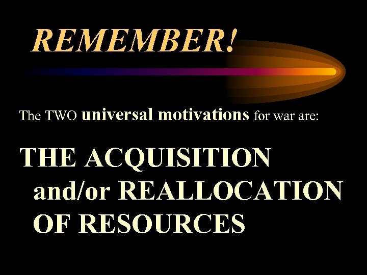 REMEMBER! The TWO universal motivations for war are: THE ACQUISITION and/or REALLOCATION OF RESOURCES