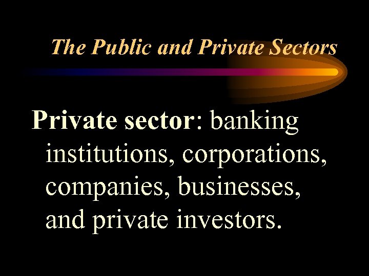 The Public and Private Sectors Private sector: banking institutions, corporations, companies, businesses, and private