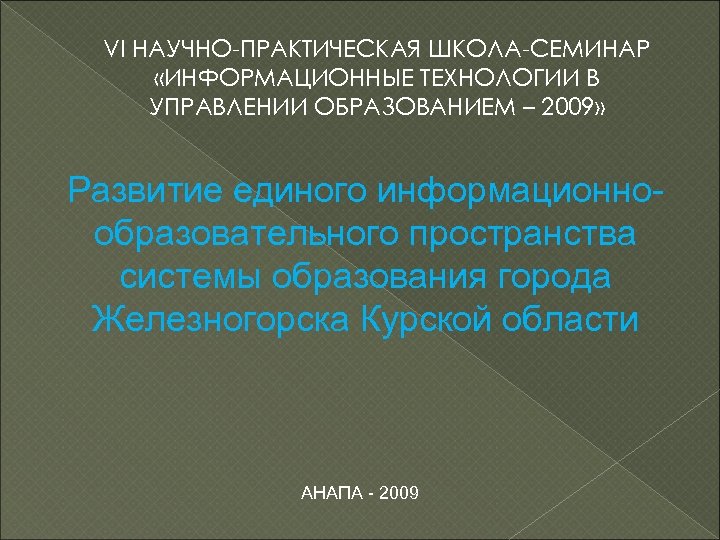 VI НАУЧНО-ПРАКТИЧЕСКАЯ ШКОЛА-СЕМИНАР «ИНФОРМАЦИОННЫЕ ТЕХНОЛОГИИ В УПРАВЛЕНИИ ОБРАЗОВАНИЕМ – 2009» Развитие единого информационнообразовательного пространства