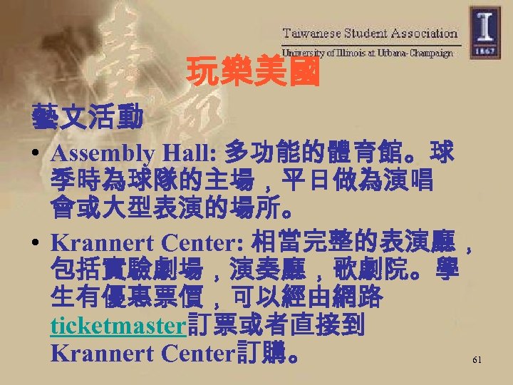 玩樂美國 藝文活動 • Assembly Hall: 多功能的體育館。球 季時為球隊的主場，平日做為演唱 會或大型表演的場所。 • Krannert Center: 相當完整的表演廳， 包括實驗劇場，演奏廳，歌劇院。學 生有優惠票價，可以經由網路