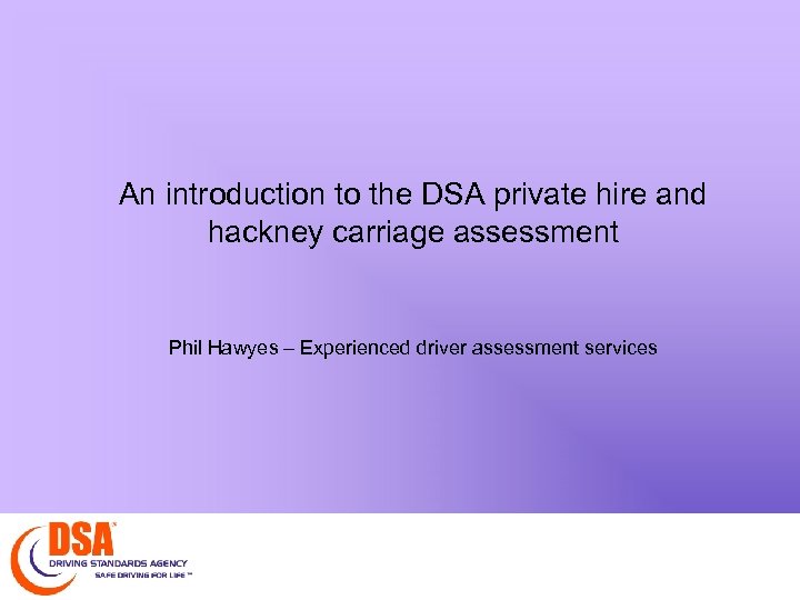 An introduction to the DSA private hire and hackney carriage assessment Phil Hawyes –