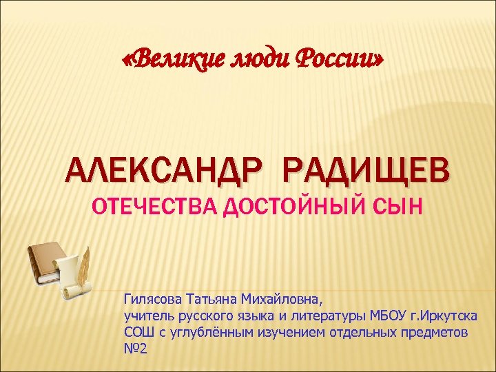  «Великие люди России» России АЛЕКСАНДР РАДИЩЕВ ОТЕЧЕСТВА ДОСТОЙНЫЙ СЫН Гилясова Татьяна Михайловна, учитель